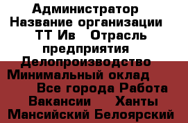 Администратор › Название организации ­ ТТ-Ив › Отрасль предприятия ­ Делопроизводство › Минимальный оклад ­ 20 000 - Все города Работа » Вакансии   . Ханты-Мансийский,Белоярский г.